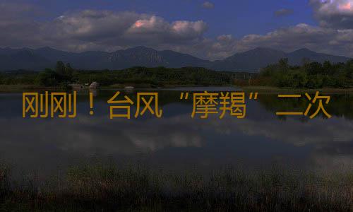 刚刚!台风“摩羯”二次登陆湛江徐闻,最大风力17级